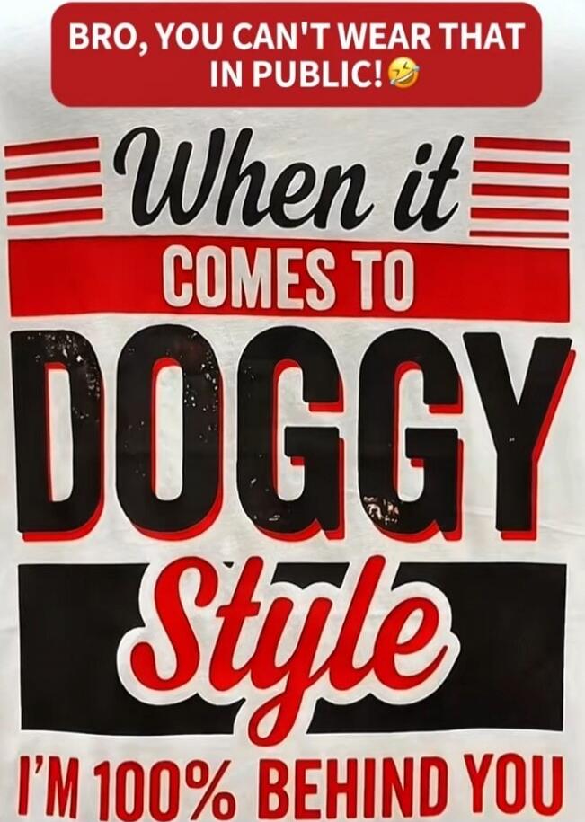 BRO, YOU CAN'T WEAR THAT IN PUBLIC! When it comes to DOGGY Style I'm 100% behind you