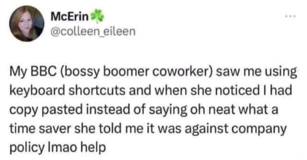 McErin colleen eileen My BBC bossy boomer coworker saw me using keyboard shortcuts and when she noticed had copy pasted instead of saying oh neat what a time saver she told me it was against company policy Imao help