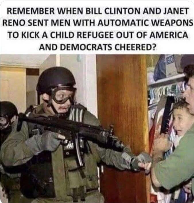 REMEMBER WHEN BILL CLINTON AND JANET RENO SENT MEN WITH AUTOMATIC WEAPONS TO KICK A CHILD REFUGEE OUT OF AMERICA AND DEMOCRATS CHEERED?