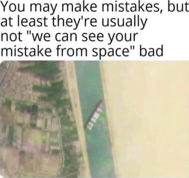 You may make mistakes but at least theyre usually not we can see your mistake from space bad