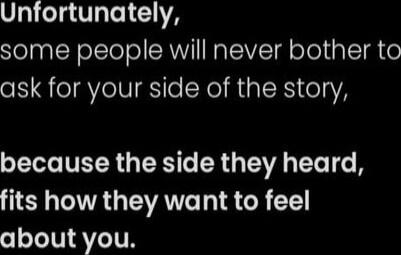 Unfortunately, some people will never bother to ask for your side of the story, because the side they heard, fits how they want to feel about you.