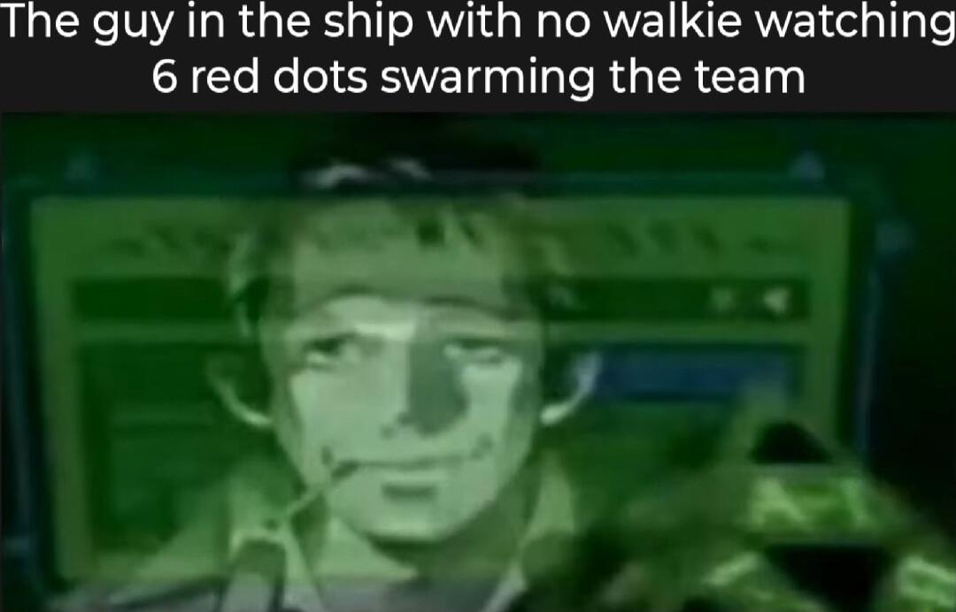 The guy In the ship with no walkie watching 6 red dots swarming the team