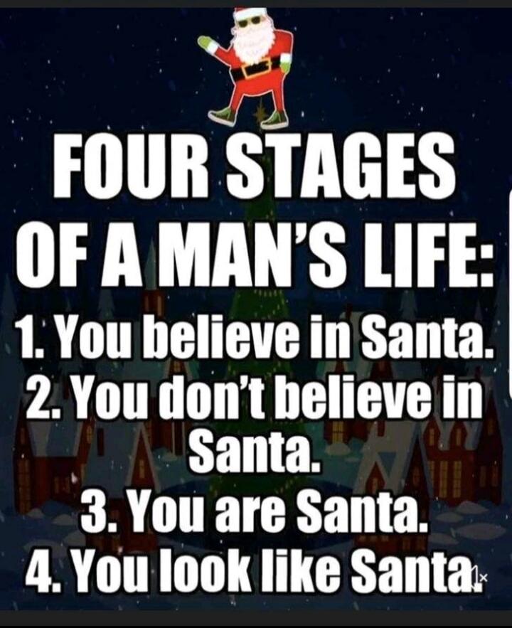 FOUR STAGES OF A MAN'S LIFE: 1. You believe in Santa. 2. You don't believe in Santa. 3. You are Santa. 4. You look like Santa.