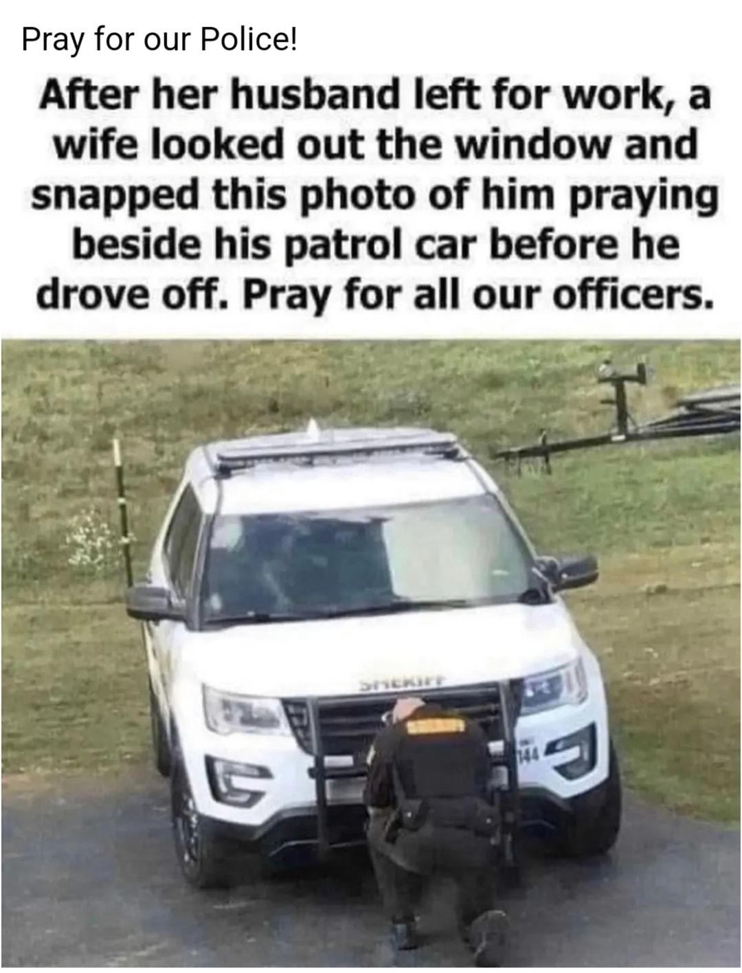 Pray for our Police After her husband left for work a wife looked out the window and snapped this photo of him praying beside his patrol car before he drove off Pray for all our officers