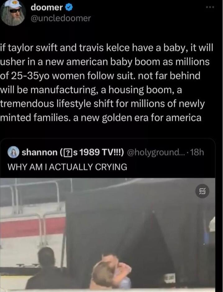 doomer uncledoomer if taylor swift and travis kelce have a baby it will usher in a new american baby boom as millions LRIV BT T R e VRSV A T S 1A T T e will be manufacturing a housing boom a tremendous lifestyle shift for millions of newly minted families a new golden era for america shannon s 1989 TV holyground 18h WHY AM ACTUALLY CRYING