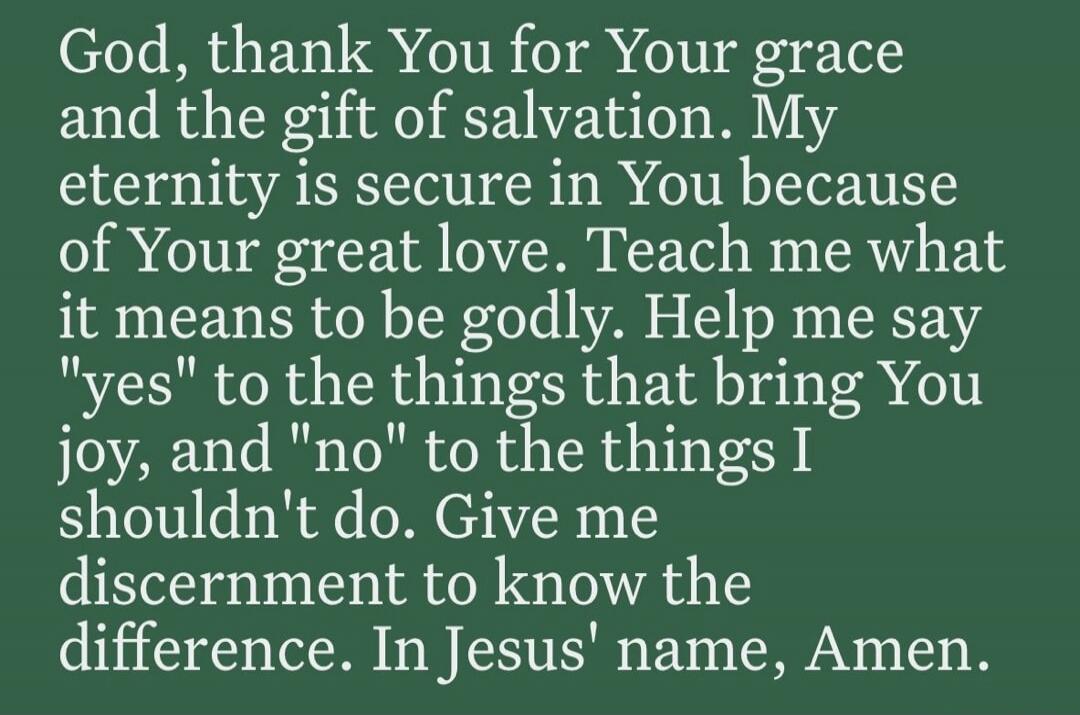 God, thank You for Your grace and the gift of salvation. My eternity is secure in You because of Your great love. Teach me what it means to be godly. Help me say 