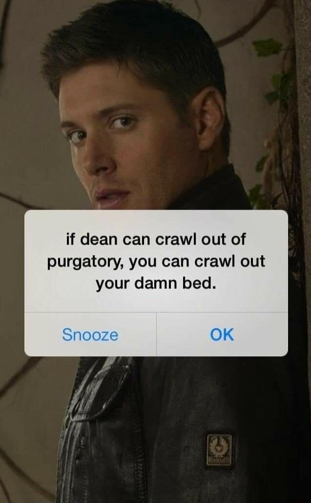if dean can crawl out of purgatory you can crawl out your damn bed
