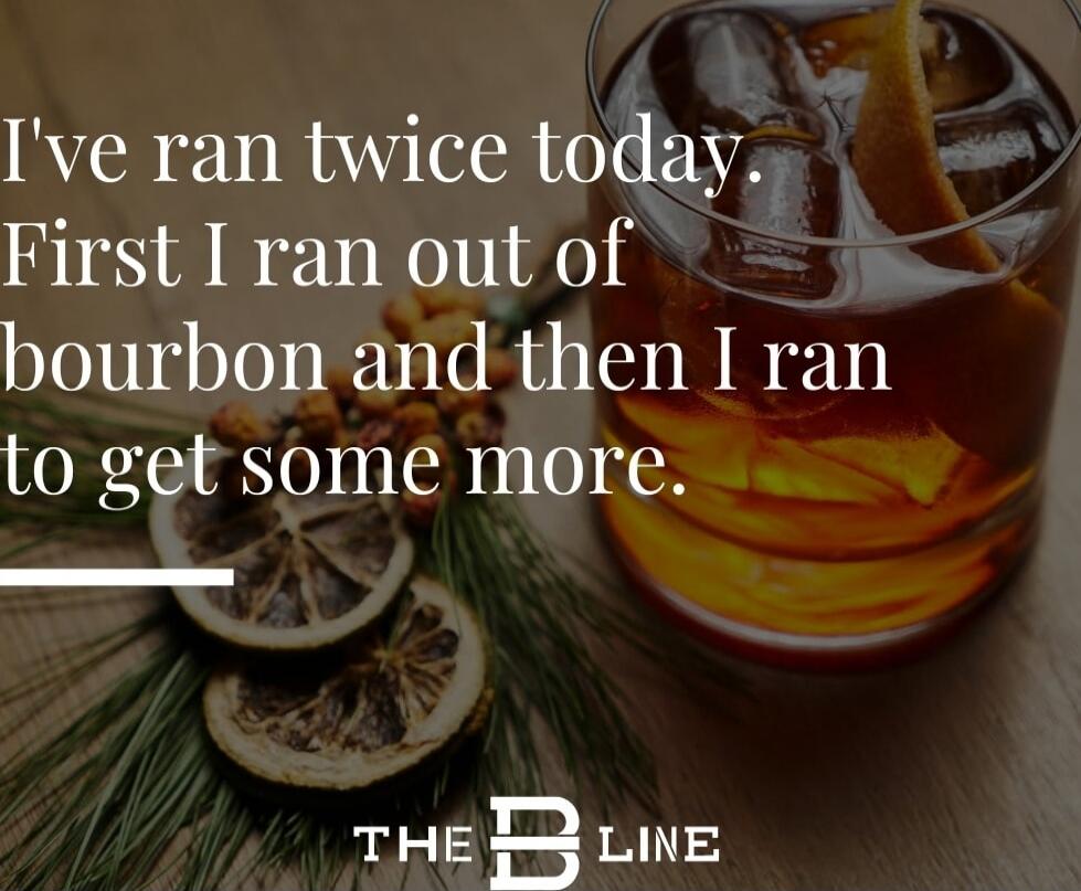 I've ran twice today. First I ran out of bourbon and then I ran to get some more.

THE B LINE