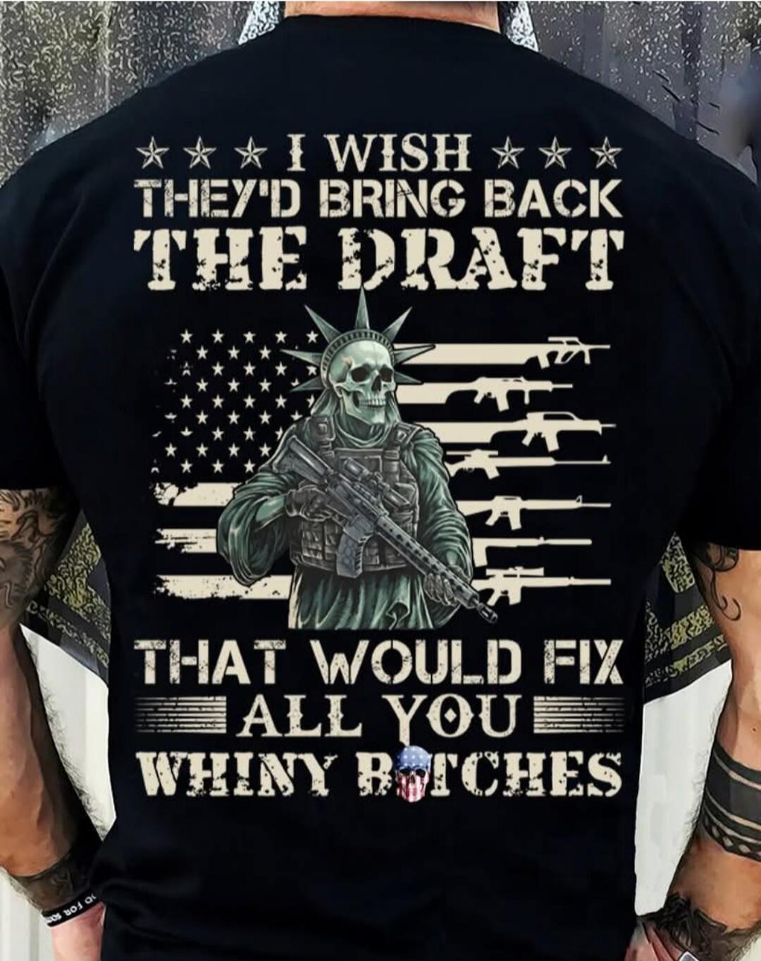 I WISH THEY'D BRING BACK THE DRAFT THAT WOULD FIX ALL YOU WHINY BITCHES