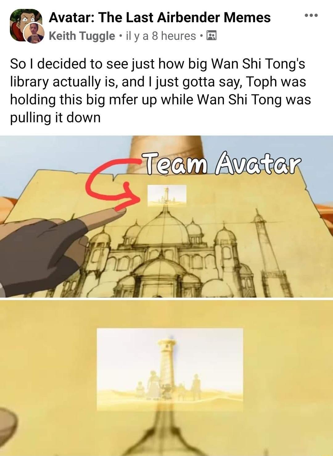 9 Avatar The Last Airbender Memes Keith Tuggle il y a 8 heures So decided to see just how big Wan Shi Tongs library actually is and just gotta say Toph was holding this big mfer up while Wan Shi Tong was pulling it down