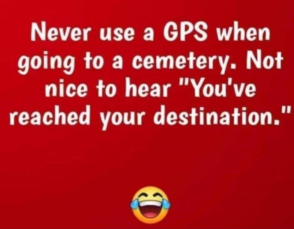 Never use a GPS when going to a cemetery Not LRGN X T TR reached your destination S