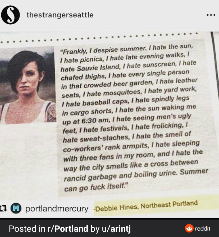 O thestrangerseattle Frankly despise summer hate the sun 1 hate picnics I hate late evening walks hate Sauvie Island hate sunscreen hate chafed thighs hate every single person In that crowded beer garden hate leather seats hate mosquitoes hate yard work hate baseball caps hate spindly legs L in cargo shorts hate the sun waking me up at 630 am hate seeing mens ugly feet hate festivals hate frolicki