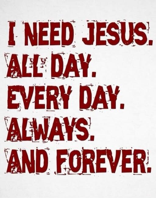 I NEED JESUS. ALL DAY. EVERY DAY. ALWAYS. AND FOREVER.