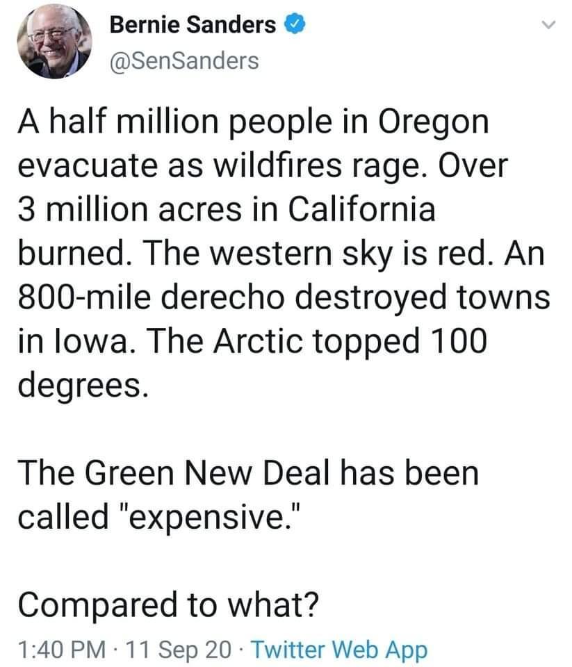 J Bernie Sanders SenSanders A half million people in Oregon evacuate as wildfires rage Over 3 million acres in California burned The western sky is red An 800 mile derecho destroyed towns in lowa The Arctic topped 100 degrees The Green New Deal has been called expensive Compared to what 140 PM 11 Sep 20 Twitter Web App