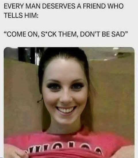 EVERY MAN DESERVES A FRIEND WHO TELLS HIM: 