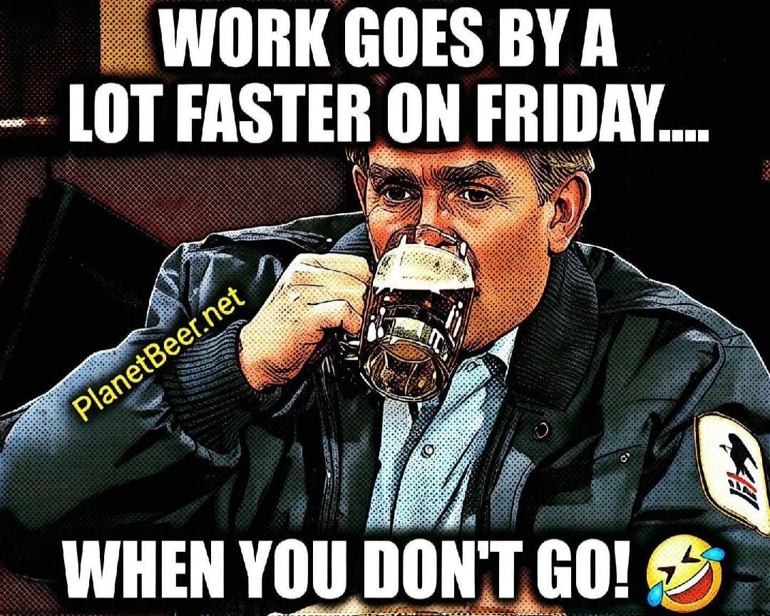 WORK GOES BY A LOT FASTER ON FRIDAY.... WHEN YOU DON'T GO! 😂 PlanetBeer.net