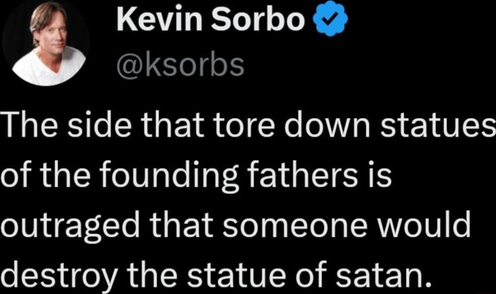 Kevin Sorbo The side that tore down statues of the founding fathers is outraged that someone would destroy the statue of satan