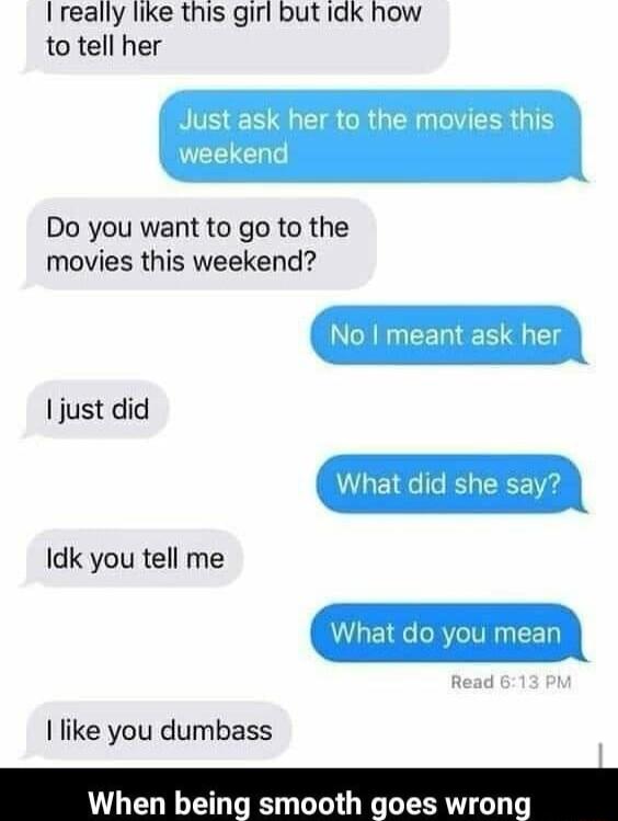 I really like this girl but idk how to tell her TS EN IS CRGERNEER TN weekend Do you want to go to the movies this weekend No meant ask her just did Idk you tell me like you dumbass LEN oth goes wron