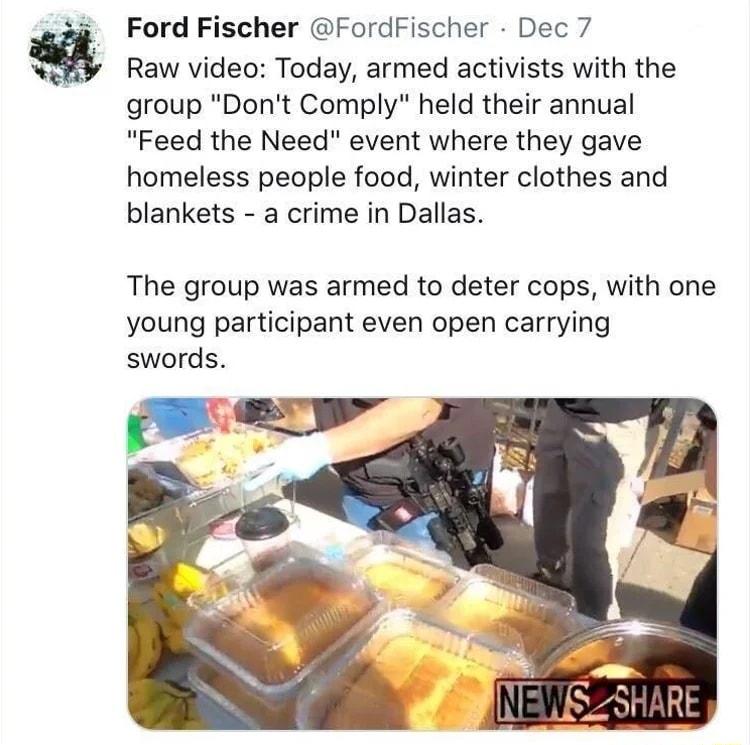 Ford Fischer FordFischer Dec 7 Raw video Today armed activists with the group Dont Comply held their annual Feed the Need event where they gave homeless people food winter clothes and blankets a crime in Dallas The group was armed to deter cops with one young participant even open carrying swords