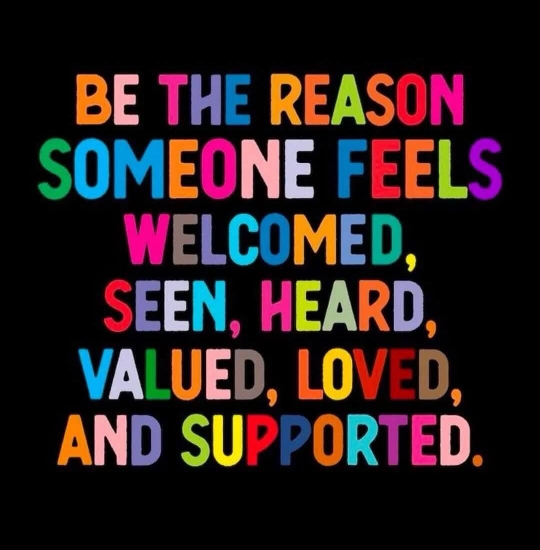 BE THE REASON SOMEONE FEELS WELCOMED, SEEN, HEARD, VALUED, LOVED, AND SUPPORTED.