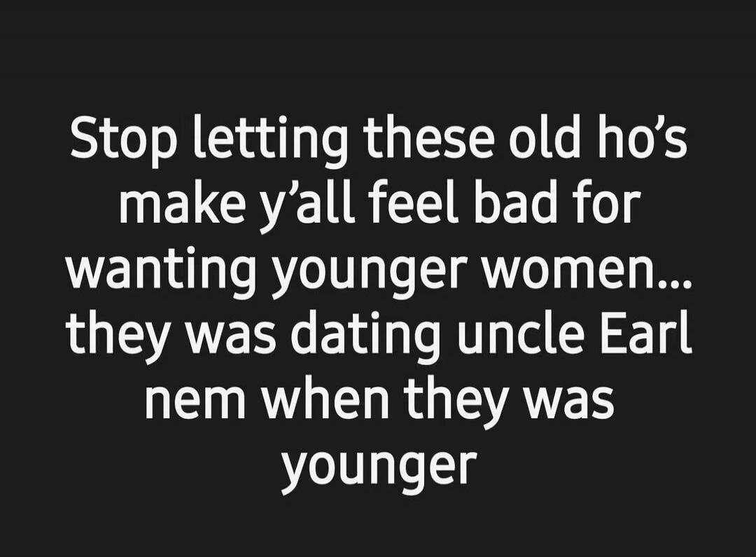 Stop letting these old ho's make y'all feel bad for wanting younger women... they was dating uncle Earl nem when they was younger