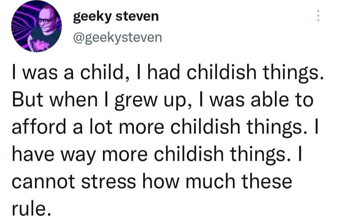 geeky steven geekysteven I was a child had childish things But when grew up was able to afford a lot more childish things have way more childish things cannot stress how much these rule