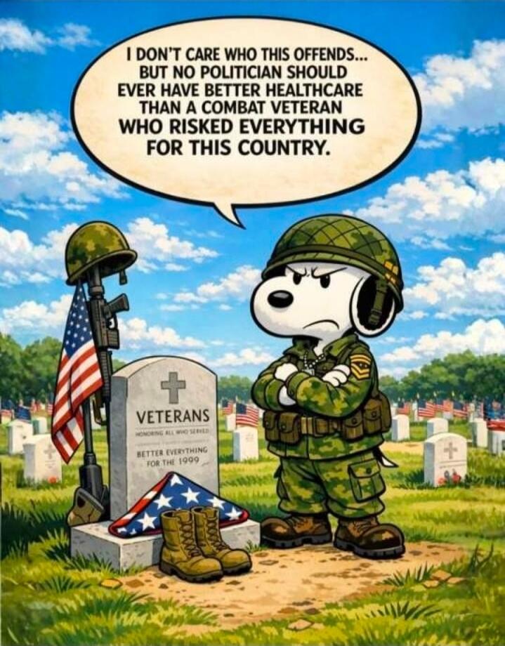 I DON'T CARE WHO THIS OFFENDS... BUT NO POLITICIAN SHOULD EVER HAVE BETTER HEALTHCARE THAN A COMBAT VETERAN WHO RISKED EVERYTHING FOR THIS COUNTRY. VETERANS HONORING ALL WHO SERVED.