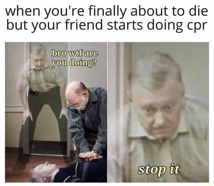 when youre finally about to die but your friend starts doing cpr