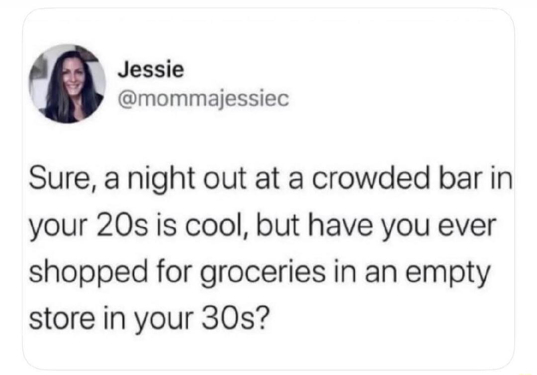 Jessie @mommajessiec Sure, a night out at a crowded bar in your 20s is cool, but have you ever shopped for groceries in an empty store in your 30s?