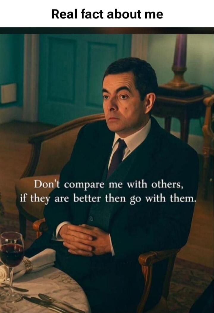 Real fact about me
Don't compare me with others,
if they are better then go with them.