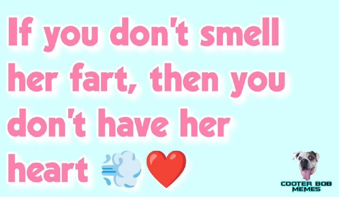 If you don't smell her fart, then you don't have her heart
