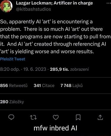 Lazgar Lockman Artificer in charge So apparently Al art is encountering a problem There is so much Al art out there QEIRGERIF E T BRI IOVES ETai N TR 7eTy it And Al art created through referencing Al art is yielding worse and worse results PreloZit Tweet 20 odp 19 6 2023 2859 tis zobrazen 856 Retweetl 341 Citace 7748 Lajkii 280 Zalozky V mfw inbred Al