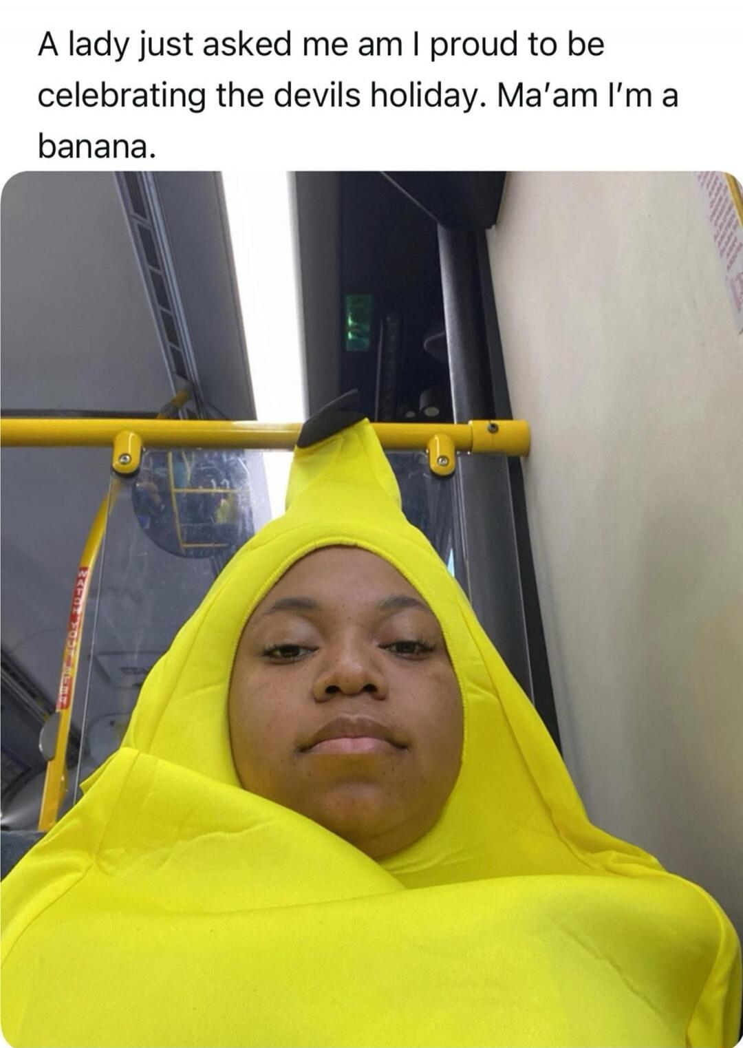 A lady just asked me am I proud to be celebrating the devils holiday. Ma'am I'm a banana.