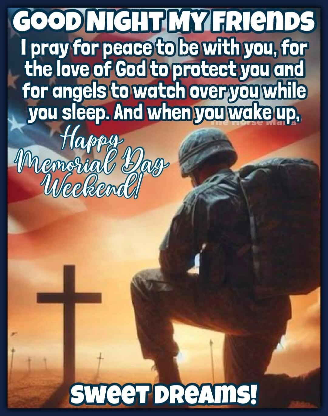 GOOD NIGHT MY FRIENDS I pray for peace to be with you, for the love of God to protect you and for angels to watch over you while you sleep. And when you wake up, Happy Memorial Day Weekend! Sweet Dreams!