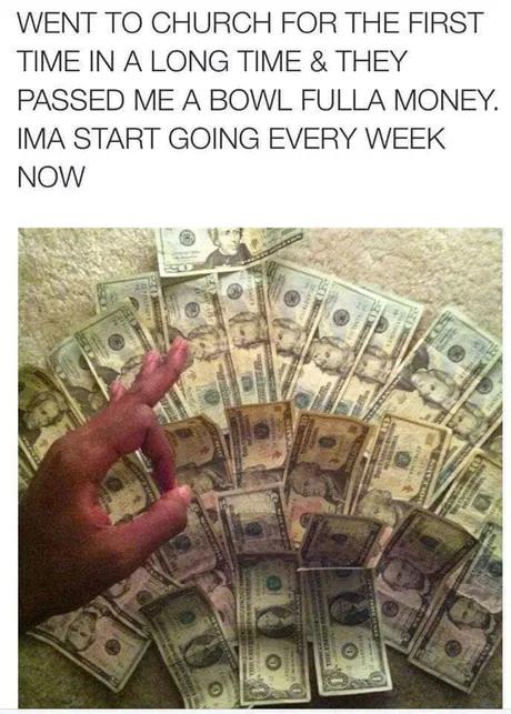 WENT TO CHURCH FOR THE FIRST TIME IN A LONG TIME THEY PASSED ME A BOWL FULLA MONEY IMA START GOING EVERY WEEK