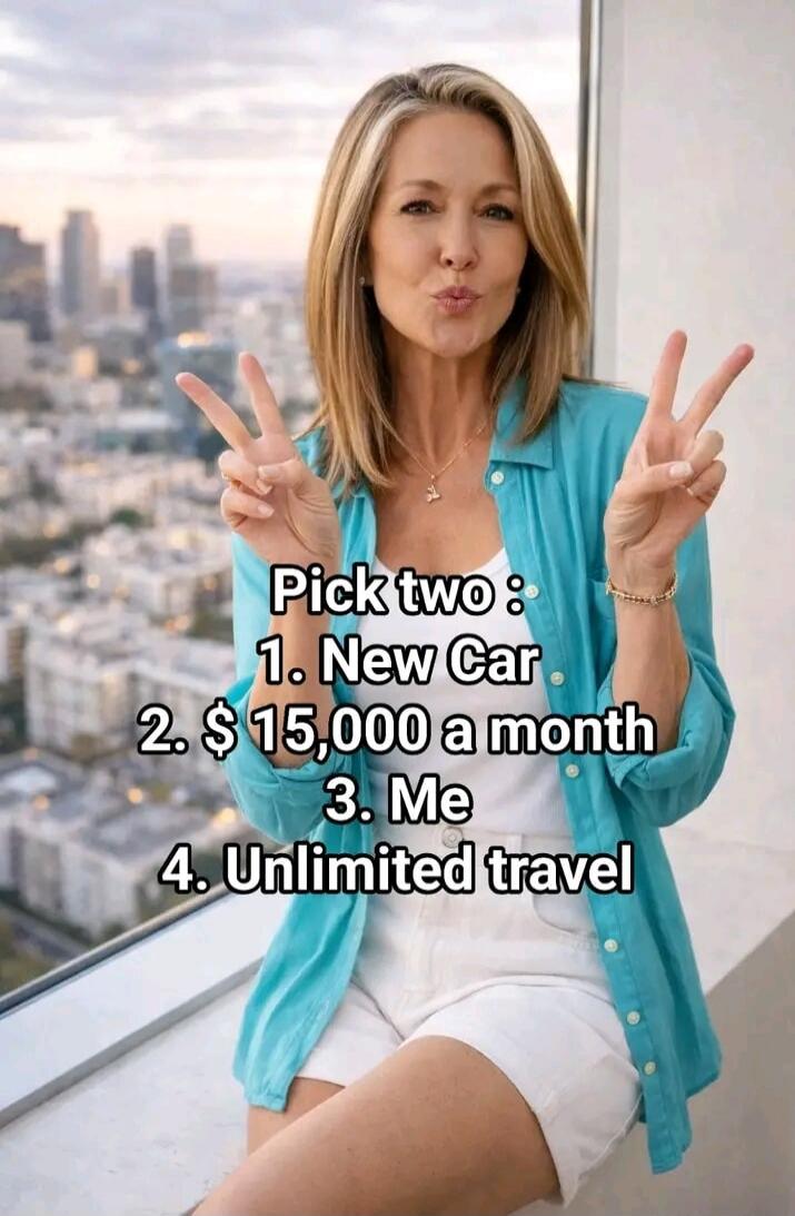 Pick two: 1. New Car 2. $15,000 a month 3. Me 4. Unlimited travel