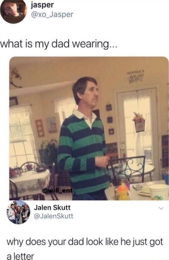 what is my dad wearing...

why does your dad look like he just got a letter