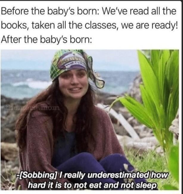 Before the babys born Weve read all the books taken all the classes we are ready After the babys born ey Sobbmg L really undemstlma