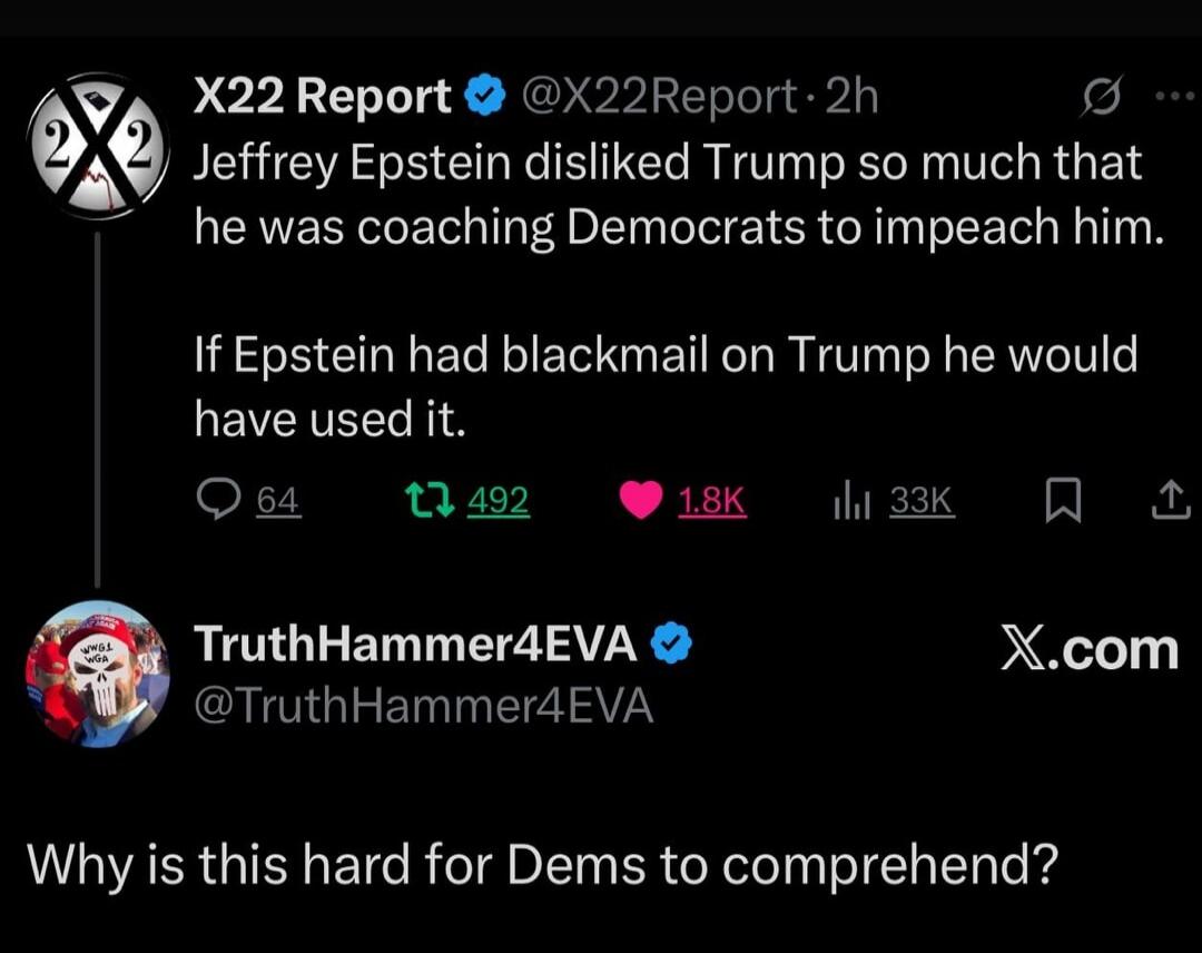 X22 Report: Jeffrey Epstein disliked Trump so much that he was coaching Democrats to impeach him. If Epstein had blackmail on Trump he would have used it. TruthHammer4EVA: Why is this hard for Dems to comprehend?