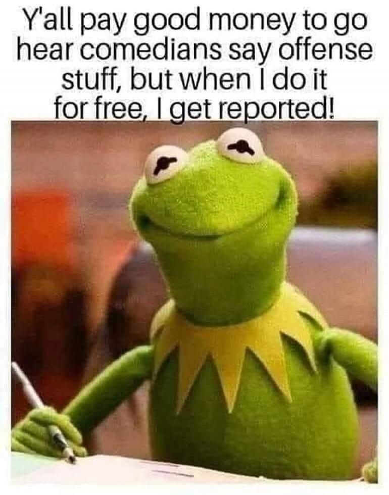 Y'all pay good money to go hear comedians say offense stuff, but when I do it for free, I get reported!