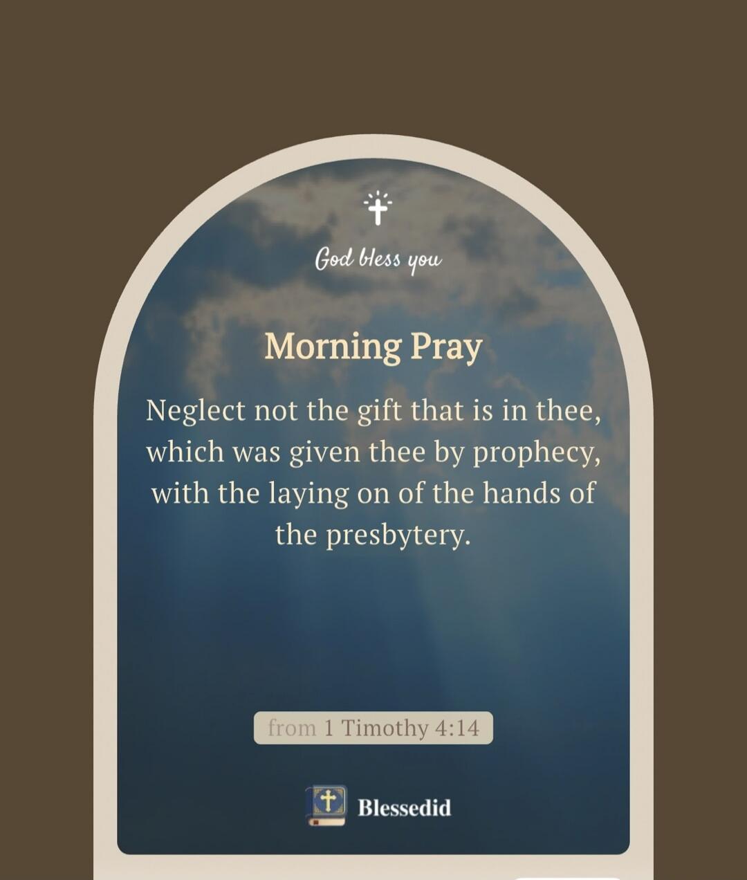 God bless you. Morning Prayer. Neglect not the gift that is in thee, which was given thee by prophecy, with the laying on of the hands of the presbytery. from 1 Timothy 4:14. Blessedid.