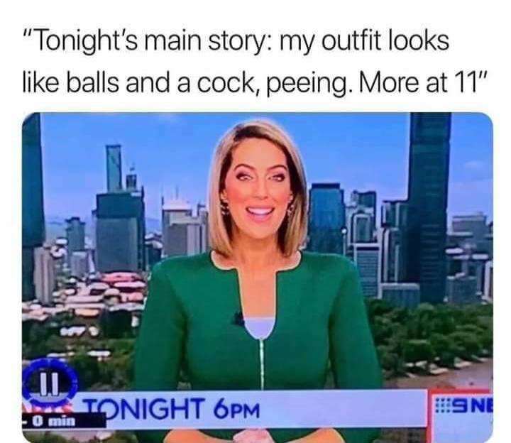 Tonight's main story: my outfit looks like balls and a cock, peeing. More at 11. TONIGHT 6PM.