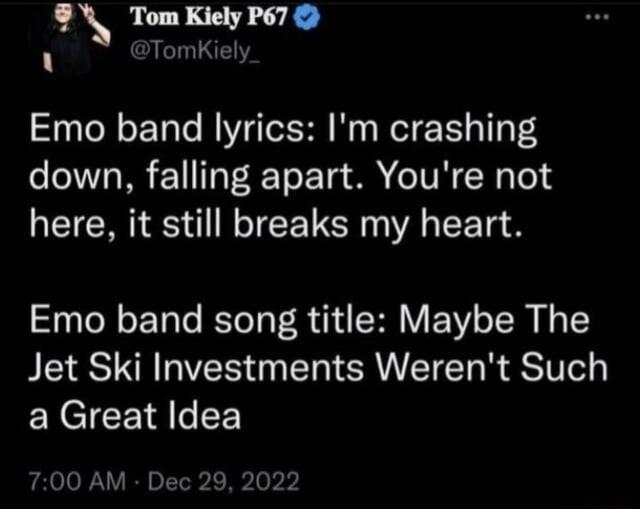 Y Tom Kiely P67 6 TomKiely Emo band lyrics Im crashing down falling apart Youre not here it still breaks my heart Emo band song title Maybe The Jet Ski Investments Werent Such EXCICE o E 700 AM