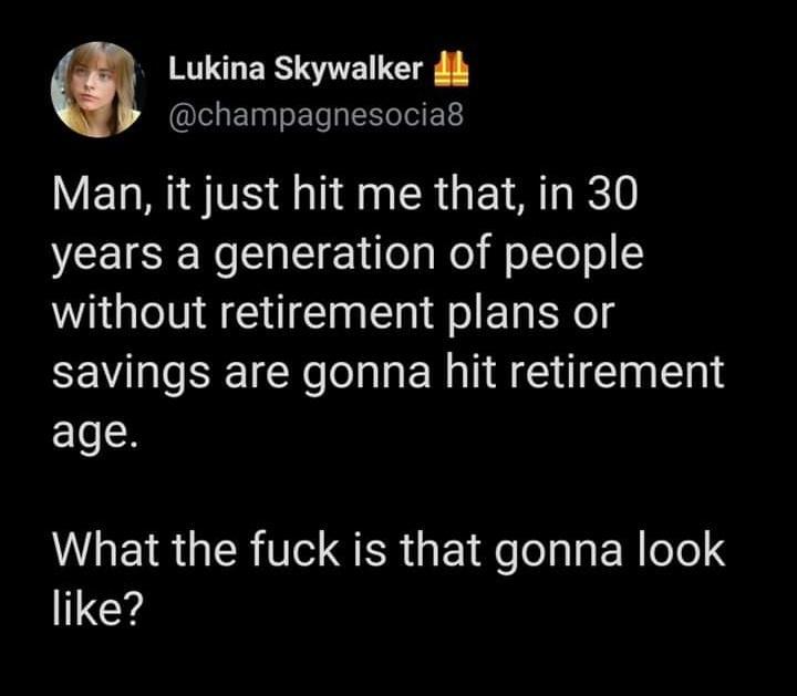 ERS SE G champagnesocia8 Man it just hit me that in 30 years a generation of people without retirement plans or savings are gonna hit retirement age What the fuck is that gonna look like