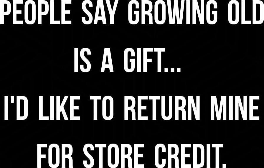 PEOPLE SAY GROWING OLD IS A GIFT... I'D LIKE TO RETURN MINE FOR STORE CREDIT.