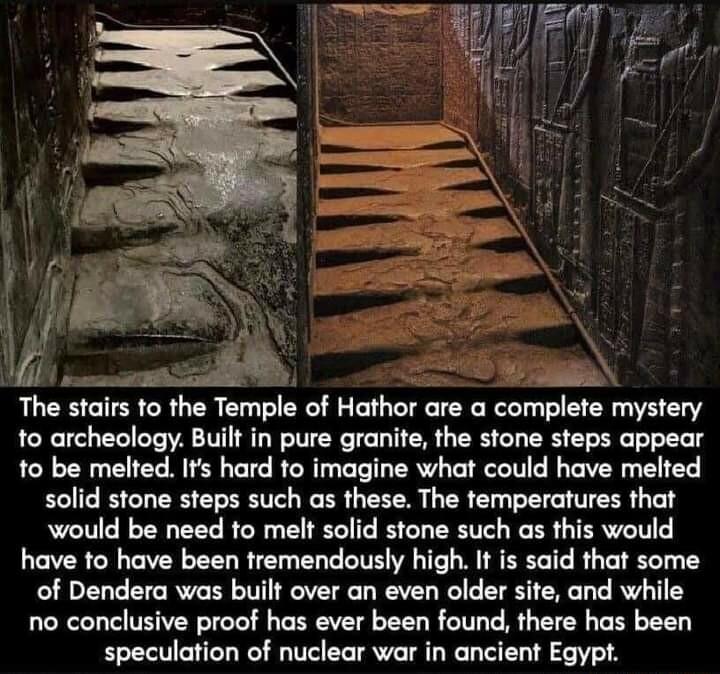 The stairs to vha Temple of Hathor are a complave mystery to archeology Built in pure granite the stone steps appear to be melted Its hard to imagine what could have melted solid stone steps such as these The temperatures that would be need to melt solid stone such as this would have to have been tremendously high It is said that some of Dendera was built over an even older site and while no concl