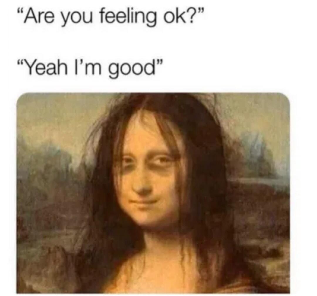 Are you feeling ok? Yeah I'm good