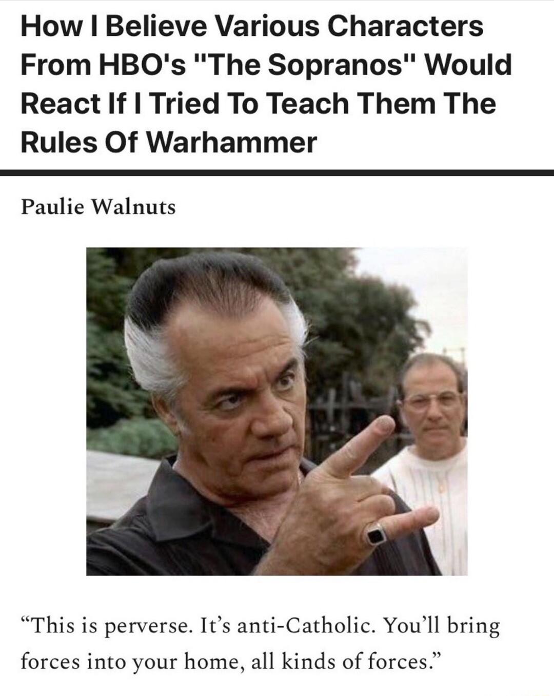 How Believe Various Characters From HBOs The Sopranos Would React If Tried To Teach Them The Rules Of Warhammer Paulie Walnuts This is perverse Its anti Catholic Youll bring forces into your home all kinds of forces