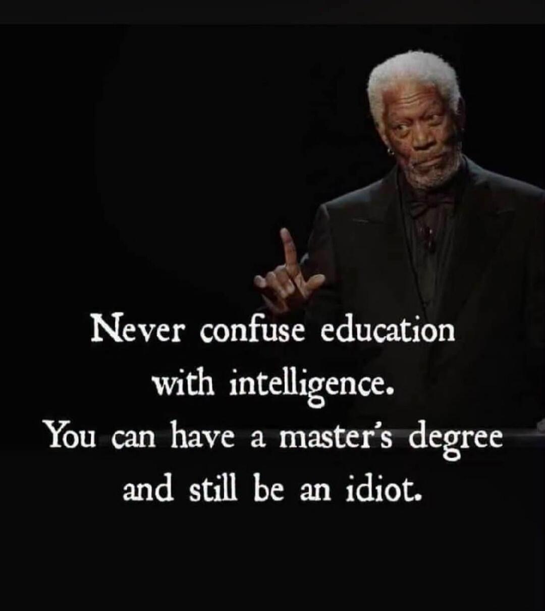 Never confuse education with intelligence. You can have a master's degree and still be an idiot.