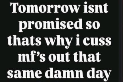 Tomorrow isn't promised so that's why I cuss mf's out that same damn day